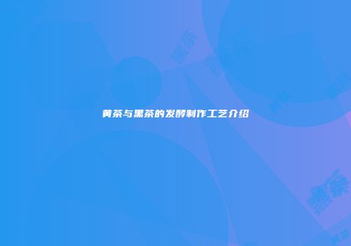 黄茶与黑茶的发酵制作工艺介绍