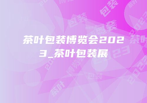 茶叶包装博览会2023_茶叶包装展