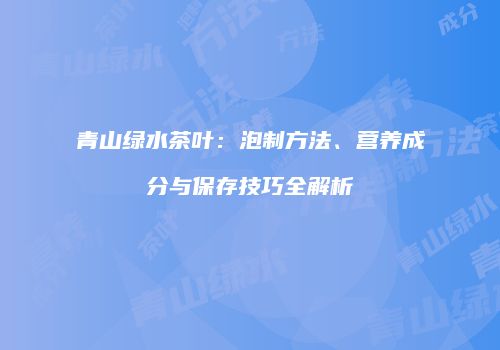 青山绿水茶叶：泡制方法、营养成分与保存技巧全解析
