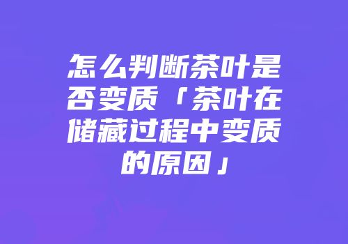 怎么判断茶叶是否变质「茶叶在储藏过程中变质的原因」