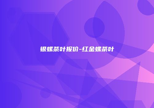 银螺茶叶报价-红金螺茶叶