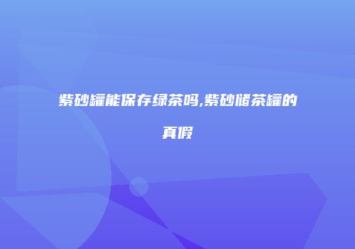 紫砂罐能保存绿茶吗,紫砂储茶罐的真假