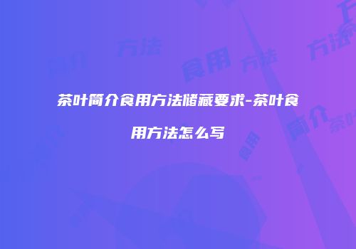 茶叶简介食用方法储藏要求-茶叶食用方法怎么写