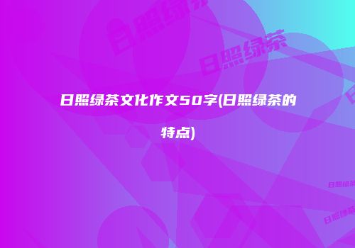 日照绿茶文化作文50字(日照绿茶的特点)