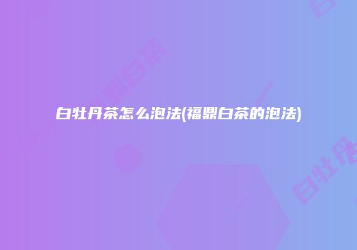 白牡丹茶怎么泡法(福鼎白茶的泡法)