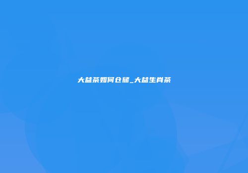 大益茶如何仓储_大益生肖茶
