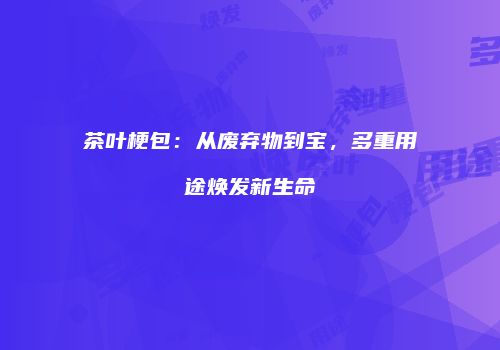 茶叶梗包：从废弃物到宝，多重用途焕发新生命