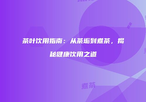 茶叶饮用指南：从茶垢到煮茶，揭秘健康饮用之道