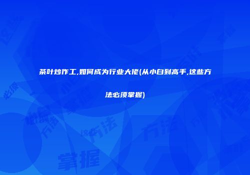 茶叶炒作工,如何成为行业大佬(从小白到高手,这些方法必须掌握)