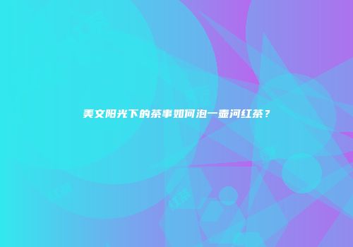 美文阳光下的茶事如何泡一壶河红茶？
