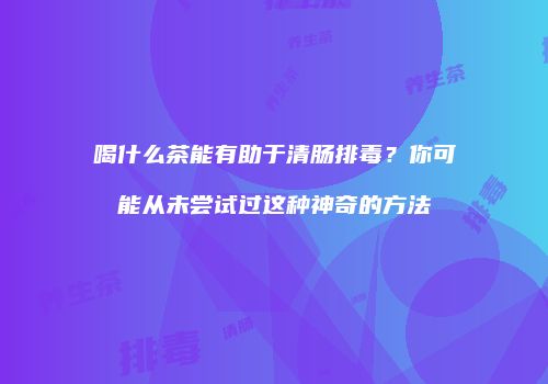 喝什么茶能有助于清肠排毒？你可能从未尝试过这种神奇的方法
