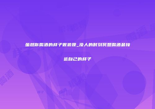 虽然你喝酒的样子很狼狈_没人的时刻冥想喝酒最接近自己的样子