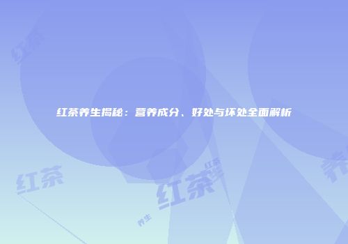 红茶养生揭秘：营养成分、好处与坏处全面解析