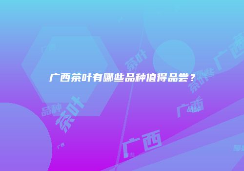 广西茶叶有哪些品种值得品尝？
