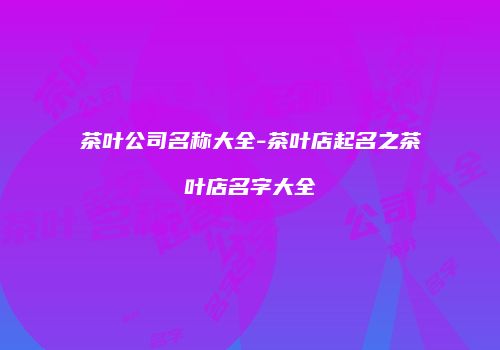 茶叶公司名称大全-茶叶店起名之茶叶店名字大全