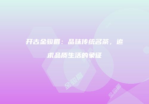 开古金骏眉：品味传统名茶，追求品质生活的象征