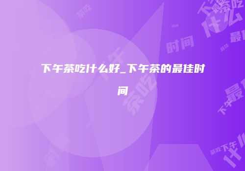 下午茶吃什么好_下午茶的最佳时间