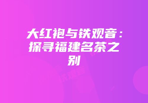 大红袍与铁观音：探寻福建名茶之别
