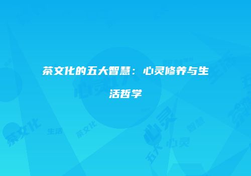 茶文化的五大智慧：心灵修养与生活哲学