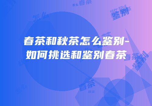 春茶和秋茶怎么鉴别-如何挑选和鉴别春茶