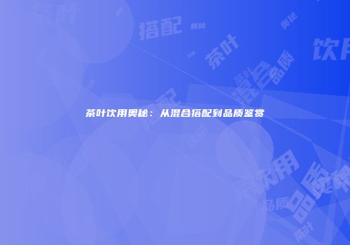 茶叶饮用奥秘：从混合搭配到品质鉴赏