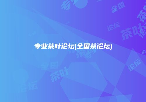 专业茶叶论坛(全国茶论坛)