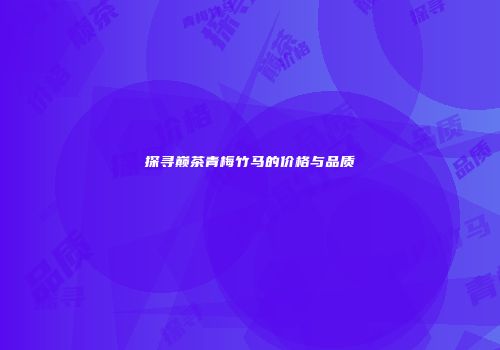 探寻巅茶青梅竹马的价格与品质