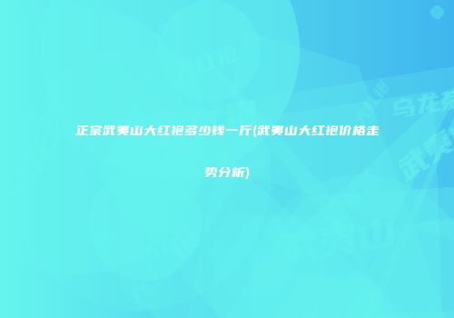 正宗武夷山大红袍多少钱一斤(武夷山大红袍价格走势分析)