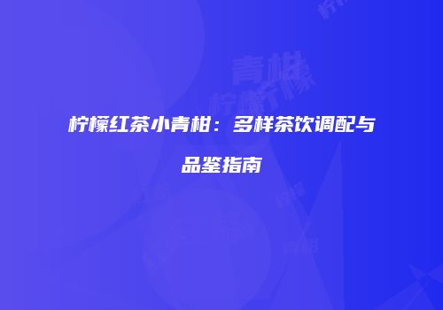 柠檬红茶小青柑：多样茶饮调配与品鉴指南