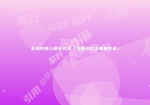 买茶叶的人都买散茶「引用茶叶主要是散茶」