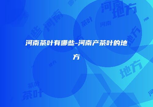 河南茶叶有哪些-河南产茶叶的地方