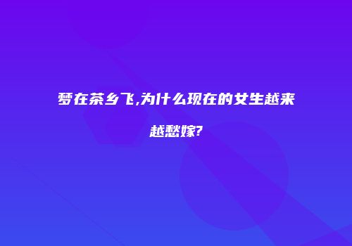 梦在茶乡飞,为什么现在的女生越来越愁嫁?