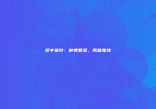 汉中茶叶：种类繁多，风味独特