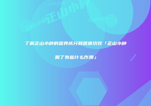 了解正山小种的营养成分和健康功效「正山小种喝了有些什么作用」