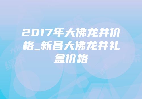 2017年大佛龙井价格_新昌大佛龙井礼盒价格