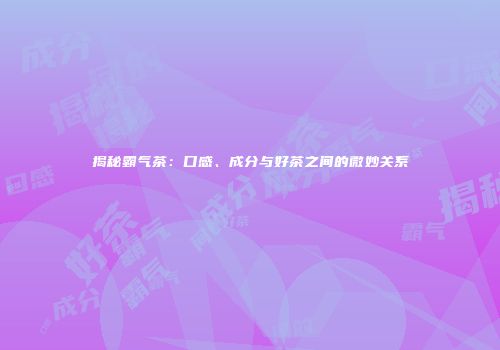 揭秘霸气茶：口感、成分与好茶之间的微妙关系