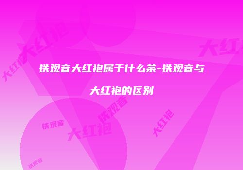 铁观音大红袍属于什么茶-铁观音与大红袍的区别