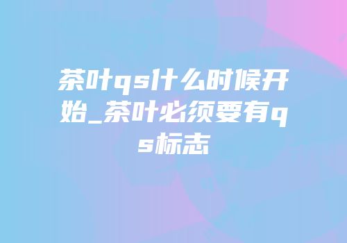 茶叶qs什么时候开始_茶叶必须要有qs标志