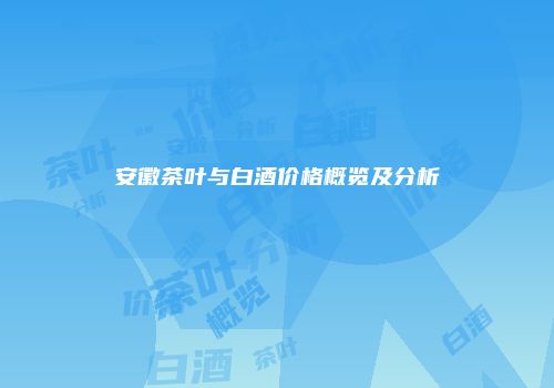 安徽茶叶与白酒价格概览及分析