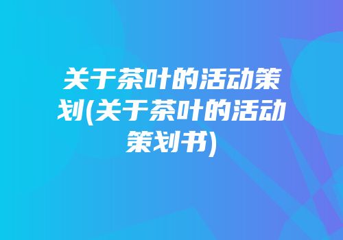 关于茶叶的活动策划(关于茶叶的活动策划书)