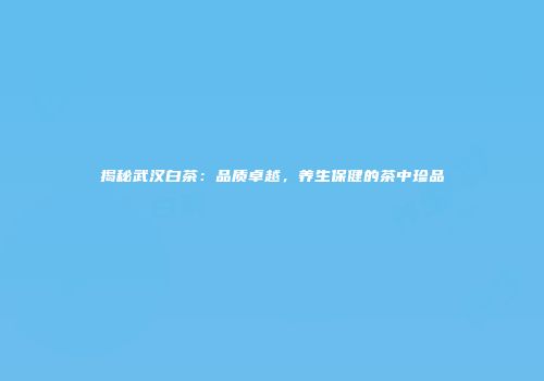 揭秘武汉白茶：品质卓越，养生保健的茶中珍品