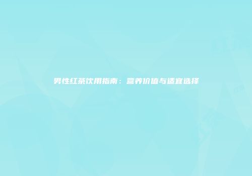 男性红茶饮用指南：营养价值与适宜选择