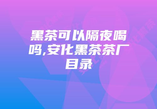 黑茶可以隔夜喝吗,安化黑茶茶厂目录