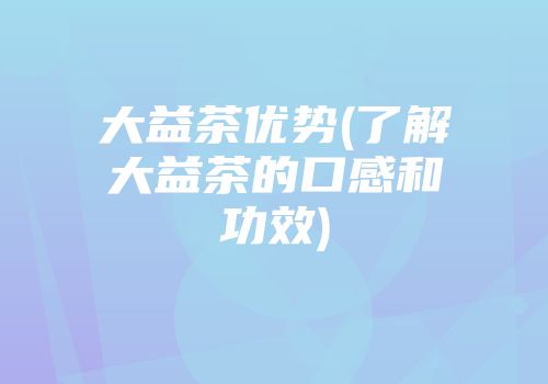 大益茶优势(了解大益茶的口感和功效)
