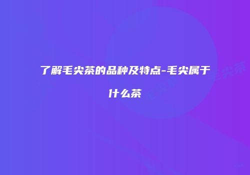 了解毛尖茶的品种及特点-毛尖属于什么茶