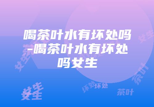 喝茶叶水有坏处吗-喝茶叶水有坏处吗女生
