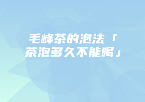 毛峰茶的泡法「茶泡多久不能喝」