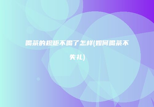 喝茶的规矩不喝了怎样(如何喝茶不失礼)