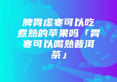 脾胃虚寒可以吃煮熟的苹果吗「胃寒可以喝熟普洱茶」