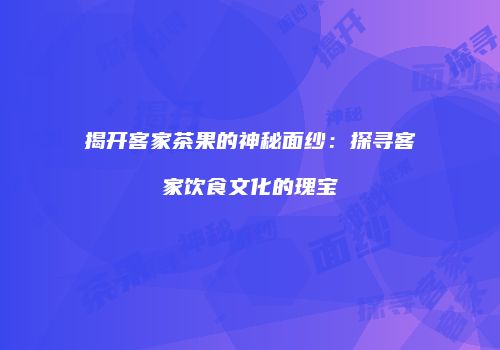 揭开客家茶果的神秘面纱：探寻客家饮食文化的瑰宝